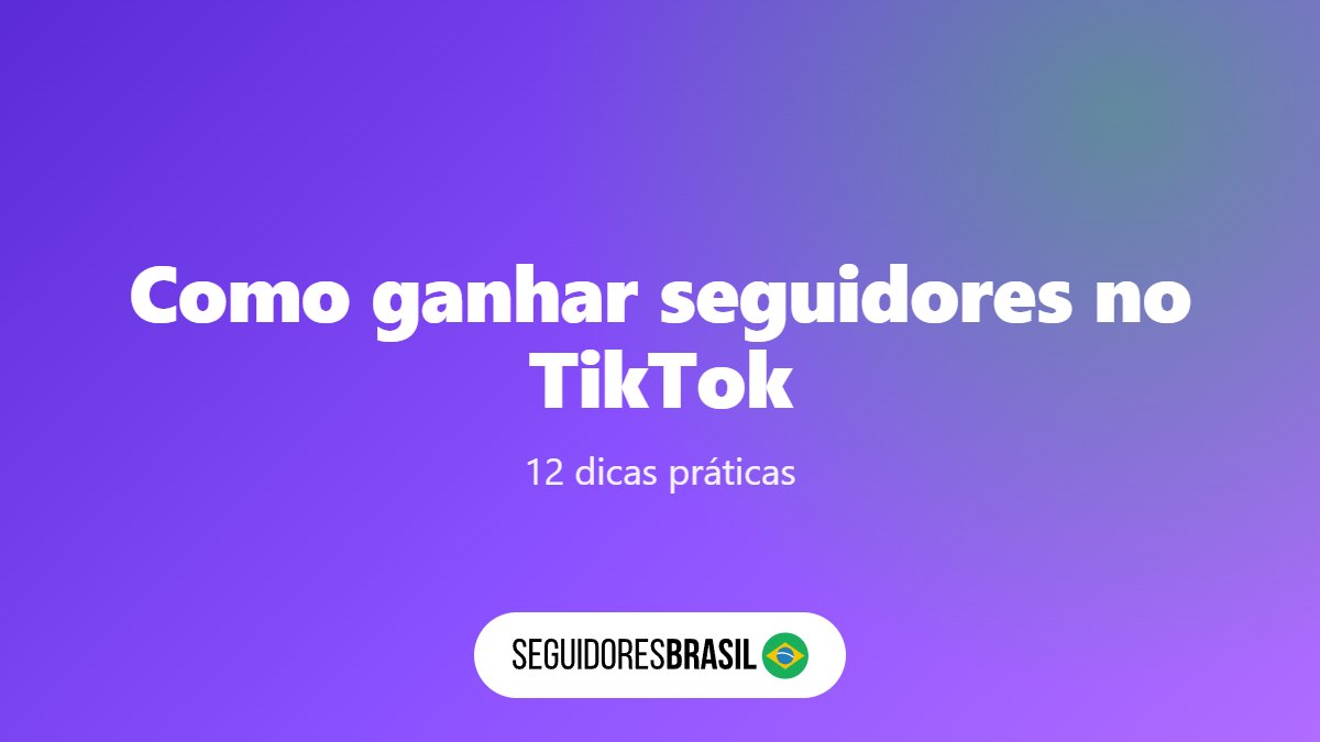 Como Ganhar Seguidores no TikTok: 12 Dicas Práticas