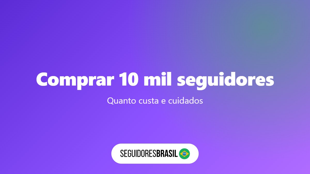 Comprar 10 Mil Seguidores: Quanto Custa e Cuidados