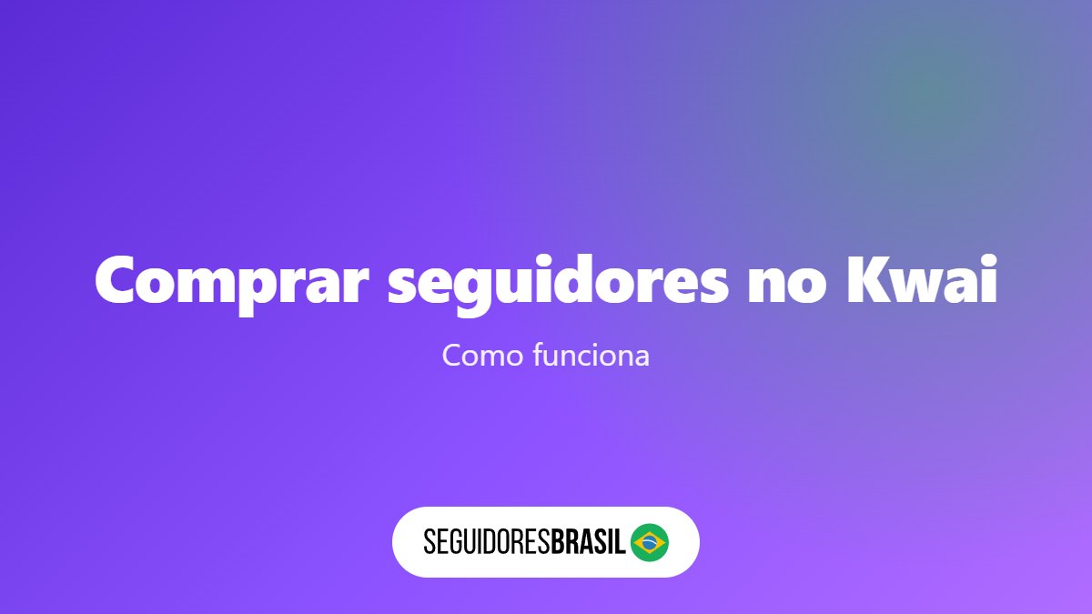 Comprar Seguidores no Kwai: Como Funciona em 4 Passos